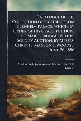 bokomslag Catalogue of the Collection of Pictures From Blenheim Palace, Which, by Order of His Grace the Duke of Marlborough, Will be Sold by Auction, by Messrs. Christie, Manson & Woods ... June 26, 1886