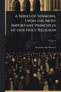 bokomslag Series of Sermons, Upon the Most Important Principles of our Holy Religion ..