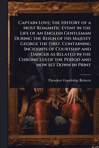 bokomslag Captain Love; the History of a Most Romantic Event in the Life of an English Gentleman During the Reign of His Majesty George the First. Containing Incidents of Courtship and Danger as Related in t...