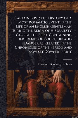 bokomslag Captain Love; the History of a Most Romantic Event in the Life of an English Gentleman During the Reign of His Majesty George the First. Containing Incidents of Courtship and Danger as Related in t...