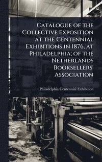 bokomslag Catalogue of the Collective Exposition at the Centennial Exhibitions in 1876, at Philadelphia; of the Netherlands Booksellers' Association