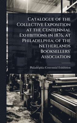 bokomslag Catalogue of the Collective Exposition at the Centennial Exhibitions in 1876, at Philadelphia; of the Netherlands Booksellers' Association