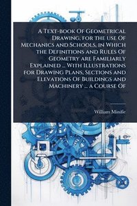bokomslag Text-book Of Geometrical Drawing, for the use Of Mechanics and Schools, in Which the Definitions and Rules Of Geometry are Familiarly Explained ... With Illustrations for Drawing Plans, Sections an...