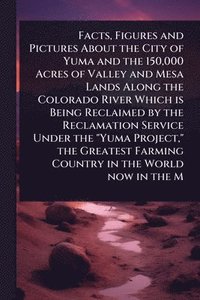 bokomslag Facts, Figures and Pictures About the City of Yuma and the 150,000 Acres of Valley and Mesa Lands Along the Colorado River Which is Being Reclaimed by the Reclamation Service Under the "Yuma Projec...