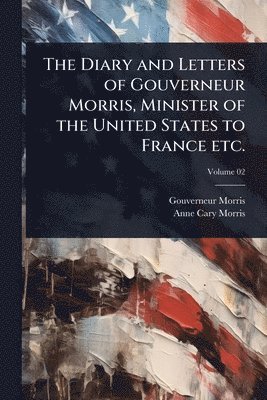 bokomslag Diary and Letters of Gouverneur Morris, Minister of the United States to France etc.