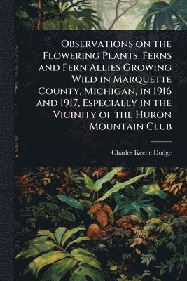 bokomslag Observations on the Flowering Plants, Ferns and Fern Allies Growing Wild in Marquette County, Michigan, in 1916 and 1917, Especially in the Vicinity of the Huron Mountain Club