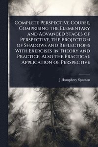 bokomslag Complete Perspective Course, Comprising the Elementary and Advanced Stages of Perspective, the Projection of Shadows and Reflections With Exercises in Theory and Practice; Also the Practical Applic...