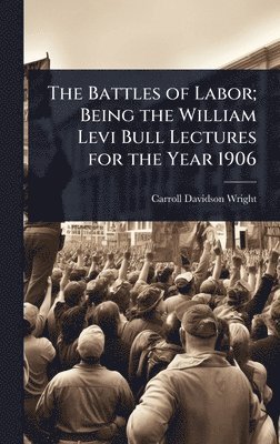 Carroll Davidson Wright - Battles of Labor; Being the William Levi Bull Lectures for the Year 1906, Inbunden