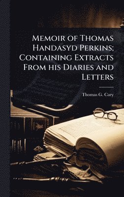 Memoir of Thomas Handasyd Perkins; Containing Extracts From his Diaries and Letters