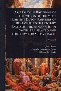 bokomslag Catalogue RaisonnÃ(c) of the Works of the Most Eminent Dutch Painters of the Seventeenth Century Based on the Work of John Smith. Translated and Edited by Edward G. Hawke