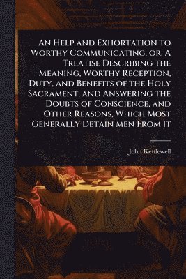 bokomslag An Help and Exhortation to Worthy Communicating, or, A Treatise Describing the Meaning, Worthy Reception, Duty, and Benefits of the Holy Sacrament, an