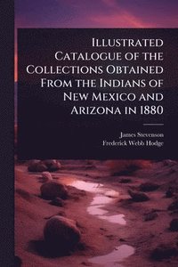 bokomslag Illustrated Catalogue of the Collections Obtained From the Indians of New Mexico and Arizona in 1880