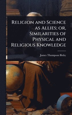 Religion and Science as Allies; or, Similarities of Physical and Religious Knowledge