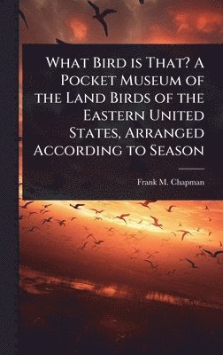 Frank M 1864-1945 Chapman, Frank M. 1864-1945 Chapman, Frank M Chapman - What Bird is That? A Pocket Museum of the Land Birds of the Eastern United States, Arranged According to Season, Inbunden