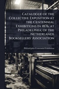 bokomslag Catalogue of the Collective Exposition at the Centennial Exhibitions in 1876, at Philadelphia; of the Netherlands Booksellers' Association