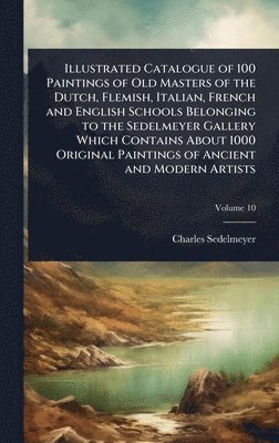 Charles Sedelmeyer - Illustrated Catalogue of 100 Paintings of Old Masters of the Dutch, Flemish, Italian, French and English Schools Belonging to the Sedelmeyer Gallery Which Contains About 1000 Original Paintings of Ancient and Modern Artists, Inbunden