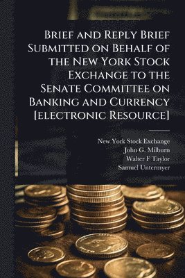 New York Stock Exchange, John G 1851-1930 Milburn, Walter F Taylor, John G. 1851-1930 Milburn, John G Milburn - Brief and Reply Brief Submitted on Behalf of the New York Stock Exchange to the Senate Committee on Banking and Currency [electronic Resource], Häftad
