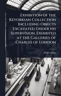 bokomslag Exhibition of the Kevorkian Collection Including Objects Excavated Under his Supervision. Exhibited at the Galleries of Charles of London