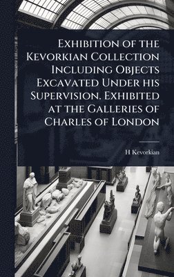 bokomslag Exhibition of the Kevorkian Collection Including Objects Excavated Under his Supervision. Exhibited at the Galleries of Charles of London