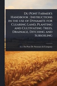 bokomslag Du Pont Farmer's Handbook; Instructions in the use of Dynamite for Clearing Land, Planting and Cultivating Trees, Drainage, Ditching and Subsoiling