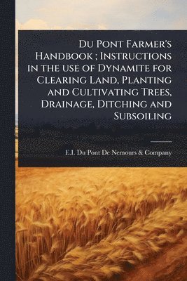 bokomslag Du Pont Farmer's Handbook; Instructions in the use of Dynamite for Clearing Land, Planting and Cultivating Trees, Drainage, Ditching and Subsoiling