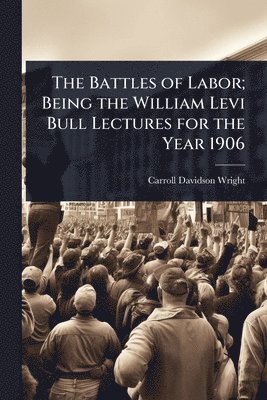 Battles of Labor; Being the William Levi Bull Lectures for the Year 1906