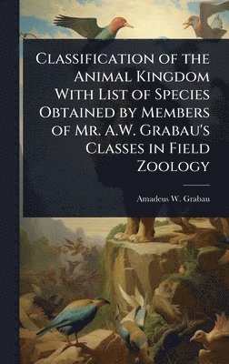 bokomslag Classification of the Animal Kingdom With List of Species Obtained by Members of Mr. A.W. Grabau's Classes in Field Zoology
