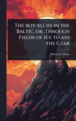 bokomslag The boy Allies in the Baltic, or, Through Fields of ice to aid the Czar