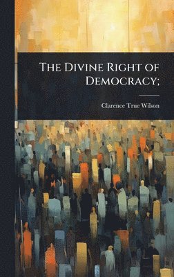 Clarence True Wilson - Divine Right of Democracy;, Inbunden