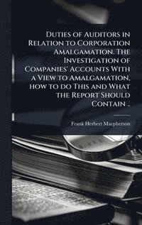 bokomslag Duties of Auditors in Relation to Corporation Amalgamation. The Investigation of Companies' Accounts With a View to Amalgamation, how to do This and What the Report Should Contain ..