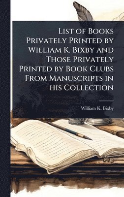 William K 1857-1931 Bixby - List of Books Privately Printed by William K. Bixby and Those Privately Printed by Book Clubs From Manuscripts in his Collection, Inbunden