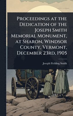bokomslag Proceedings at the Dedication of the Joseph Smith Memorial Monument, at Sharon, Windsor County, Vermont, December 23rd, 1905