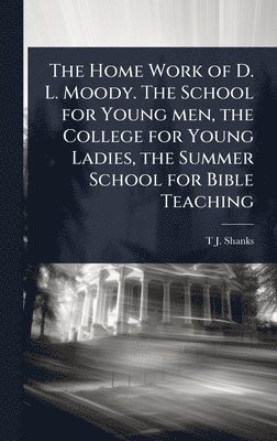 Home Work of D. L. Moody. The School for Young men, the College for Young Ladies, the Summer School for Bible Teaching