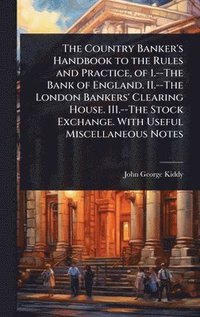 bokomslag Country Banker's Handbook to the Rules and Practice, of 1.--The Bank of England. II.--The London Bankers' Clearing House. III.--The Stock Exchange. With Useful Miscellaneous Notes