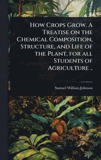 bokomslag How Crops Grow. A Treatise on the Chemical Composition, Structure, and Life of the Plant, for all Students of Agriculture ..