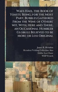 bokomslag Waes Hael, the Book of Toasts; Being, for the Most Part, Bubbles Gathered From the Wine of Others' wit, With, Here and There, an Occasional Humbler Gl