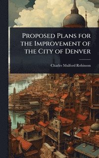 bokomslag Proposed Plans for the Improvement of the City of Denver