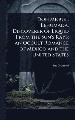bokomslag Don Miguel Lehumada, Discoverer of Liquid From the Sun's Rays; an Occult Romance of Mexico and the United States