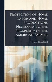 bokomslag Protection of Home Labor and Home Productions Necessary to the Prosperity of the American Farmer