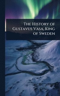 bokomslag History of Gustavus Vasa, King of Sweden