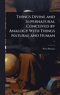 bokomslag Things Divine and Supernatural Conceived by Analogy With Things Natural and Human ..