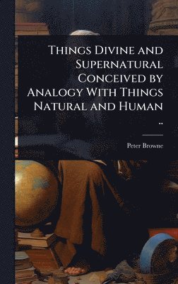 Peter Browne - Things Divine and Supernatural Conceived by Analogy With Things Natural and Human .., Inbunden