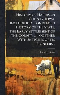 bokomslag History of Harrison County, Iowa, Including a Condensed History of the State, the Early Settlement of the County ... Together With Sketches of its Pio
