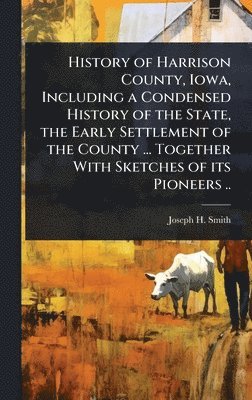 bokomslag History of Harrison County, Iowa, Including a Condensed History of the State, the Early Settlement of the County ... Together With Sketches of its Pio