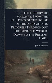 bokomslag History of Masonry, From the Building of the House of the Lord, and its Progress Throughout the Civilized World, Down to the Present Time ..