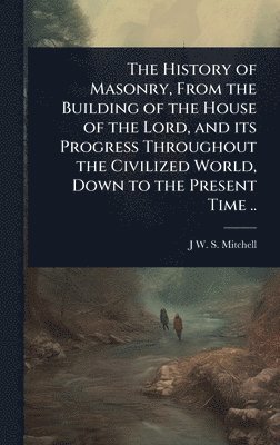 bokomslag History of Masonry, From the Building of the House of the Lord, and its Progress Throughout the Civilized World, Down to the Present Time ..
