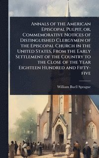 bokomslag Annals of the American Episcopal Pulpit, or, Commemorative Notices of Distinguished Clergymen of the Episcopal Church in the United States, From the Early Settlement of the Country to the Close of ...