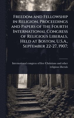 bokomslag Freedom and Fellowship in Religion. Proceedings and Papers of the Fourth International Congress of Religious Liberals, Held at Boston, U.S.A., September 22-27, 1907;