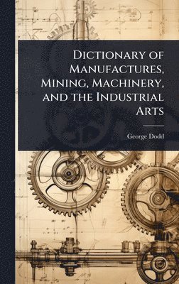 George Dodd - Dictionary of Manufactures, Mining, Machinery, and the Industrial Arts, Inbunden