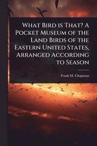 bokomslag What Bird is That? A Pocket Museum of the Land Birds of the Eastern United States, Arranged According to Season